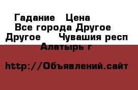 Гадание › Цена ­ 250 - Все города Другое » Другое   . Чувашия респ.,Алатырь г.